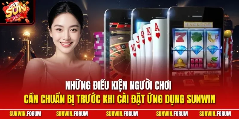 Những điều kiện người chơi cần chuẩn bị trước khi cài đặt ứng dụng SUNWIN